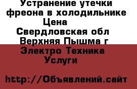 Устранение утечки фреона в холодильнике › Цена ­ 750 - Свердловская обл., Верхняя Пышма г. Электро-Техника » Услуги   